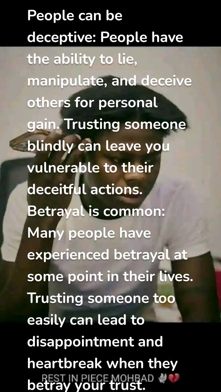 People can be deceptive: People have the ability to lie, manipulate, and deceive others for personal gain. Trusting someone blindly can leave you vulnerable to their deceitful actions.
Betrayal is common: Many people have experienced betrayal at some point in their lives. Trusting someone too easily can lead to disappointment and heartbreak when they betray your trust.
Self-interest prevails: People often prioritize their own interests over others. Trusting someone without considering their motives and intentions can lead to being taken advantage of.
Past experiences shape behavior: People’s past experiences can shape their behavior and attitudes. Trusting someone without knowing their history can lead to unforeseen consequences.
Hidden agendas exist: People may have hidden agendas or ulterior motives that they are not upfront about. Trusting someone without understanding their true intentions can lead to negative outcomes.
People change: People are not static beings; they change over time. Trusting someone based on their past behavior may not be a reliable indicator of their future actions.
Lack of empathy: Some individuals lack empathy and do not consider the feelings or well-being of others. Trusting someone without knowing their capacity for empathy can lead to emotional harm.
Different values and beliefs: People have different values and beliefs that may not align with your own. Trusting someone without understanding their values can lead to conflicts and misunderstandings.
Personal biases and prejudices: People may have personal biases and prejudices that can influence their actions and decisions. Trusting someone without considering their biases can lead to unfair treatment or discrimination.
Trust should be earned: Trust is something that should be earned over time through consistent actions and behaviors. Trusting someone too quickly can undermine the importance and value of trust in relationships.
Thank you for reading 📚 ❤️ 🙏