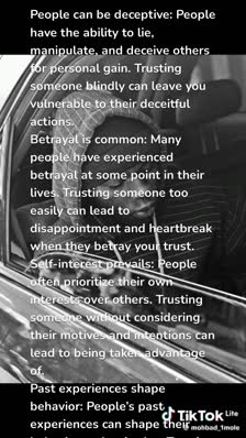 People can be deceptive: People have the ability to lie, manipulate, and deceive others for personal gain. Trusting someone blindly can leave you vulnerable to their deceitful actions.
Betrayal is common: Many people have experienced betrayal at some point in their lives. Trusting someone too easily can lead to disappointment and heartbreak when they betray your trust.
Self-interest prevails: People often prioritize their own interests over others. Trusting someone without considering their motives and intentions can lead to being taken advantage of.
Past experiences shape behavior: People’s past experiences can shape their behavior and attitudes. Trusting someone without knowing their history can lead to unforeseen consequences.
Hidden agendas exist: People may have hidden agendas or ulterior motives that they are not upfront about. Trusting someone without understanding their true intentions can lead to negative outcomes.
People change: People are not static beings; they change over time. Trusting someone based on their past behavior may not be a reliable indicator of their future actions.
Lack of empathy: Some individuals lack empathy and do not consider the feelings or well-being of others. Trusting someone without knowing their capacity for empathy can lead to emotional harm.
Different values and beliefs: People have different values and beliefs that may not align with your own. Trusting someone without understanding their values can lead to conflicts and misunderstandings.
Personal biases and prejudices: People may have personal biases and prejudices that can influence their actions and decisions. Trusting someone without considering their biases can lead to unfair treatment or discrimination.
Trust should be earned: Trust is something that should be earned over time through consistent actions and behaviors. Trusting someone too quickly can undermine the importance and value of trust in relationships.
Thank you for reading 📚 ❤️ 🙏